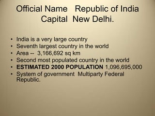 Official Name   Republic of India Capital  New Delhi.<br />India is a very large country <br />Seventh largest country in ...