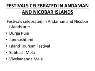 FESTIVALS CELEBRATED IN ANDAMAN
AND NICOBAR ISLANDS
Festivals celebrated in Andaman and Nicobar
Islands are:
• Durga Puja
• Janmashtami
• Island Tourism Festival
• Subhash Mela
• Vivekananda Mela
 