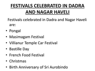 FESTIVALS CELEBRATED IN DADRA
AND NAGAR HAVELI
Festivals celebrated in Dadra and Nagar Haveli
are:
• Pongal
• Masimagam Festival
• Villianur Temple Car Festival
• Bastille Day
• French Food Festival
• Christmas
• Birth Anniversary of Sri Aurobindo
 