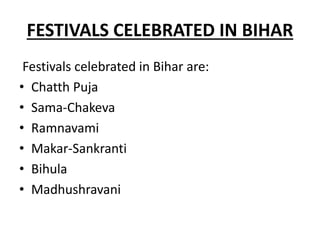 FESTIVALS CELEBRATED IN BIHAR
Festivals celebrated in Bihar are:
• Chatth Puja
• Sama-Chakeva
• Ramnavami
• Makar-Sankranti
• Bihula
• Madhushravani
 