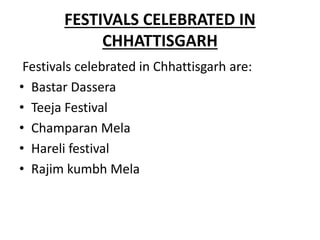 FESTIVALS CELEBRATED IN
CHHATTISGARH
Festivals celebrated in Chhattisgarh are:
• Bastar Dassera
• Teeja Festival
• Champaran Mela
• Hareli festival
• Rajim kumbh Mela
 