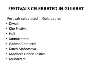 FESTIVALS CELEBRATED IN GUJARAT
Festivals celebrated in Gujarat are:
• Diwali
• Kite Festival
• Holi
• Janmashtami
• Ganesh Chaturthi
• Kutch Mahotsava
• Modhera Dance Festival
• Muharram
 