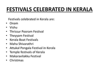 FESTIVALS CELEBRATED IN KERALA
Festivals celebrated in Kerala are:
• Onam
• Vishu
• Thrissur Pooram Festival
• Theyyam Festival
• Kerala Boat Festivals
• Maha Shivarathri
• Attukal Pongala Festival in Kerala
• Temple festivals of Kerala
• Makaravilakku Festival
• Christmas
 