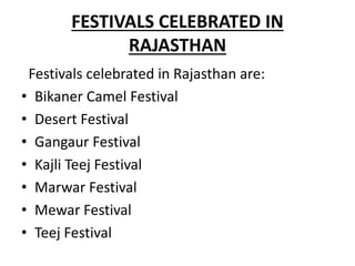 FESTIVALS CELEBRATED IN
RAJASTHAN
Festivals celebrated in Rajasthan are:
• Bikaner Camel Festival
• Desert Festival
• Gangaur Festival
• Kajli Teej Festival
• Marwar Festival
• Mewar Festival
• Teej Festival
 