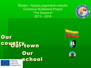 OurOur
countrycountry
Our townOur town
OurOur
schoolschool
Šilutės r. Katyčių pagrindinė mokykla
Comenius Multilateral Project
“The Seasons”
2013 – 2015
 