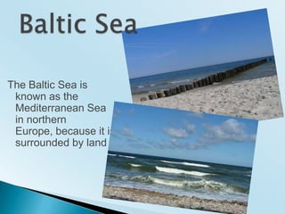 BalticSeaThe Baltic Sea is known as the Mediterranean Sea in northern Europe, because itis surrounded by land 
