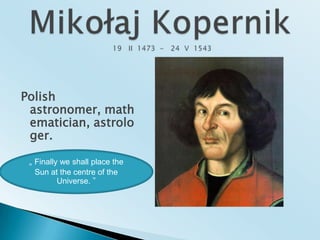 Mikołaj Kopernik  19   II  1473  -   24  V  1543Polishastronomer, mathematician, astrologer.„ Finally we shall place the Sun atthecentre of theUniverse.”