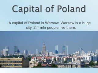 Capital of PolandA capital of Poland is Warsaw. Warsaw is a huge city. 2,4 mln peoplelivethere.
