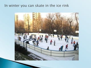 In winter you can skate in the ice rink