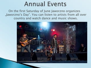 AnnualEventsOn the first Saturday of June Jaworzno organizes „Jaworzno’s Day”. Youcanlisten to artistsfromallover country and watchdance and musicshows.