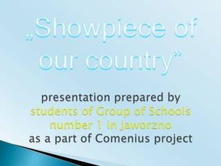 „Showpiece of our country” presentationprepared bystudents of Group of Schoolsnumber 1 in Jaworznoas a part of Comenius project 