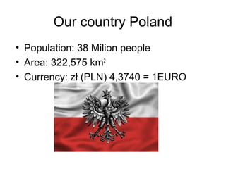 Our country Poland
• Population: 38 Milion people
• Area: 322,575 km2
• Currency: zł (PLN) 4,3740 = 1EURO
 
