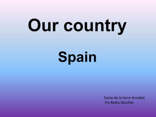 Our country
Sonia de la torre Arnabat
Iris Badia Sánchez
Spain
 
