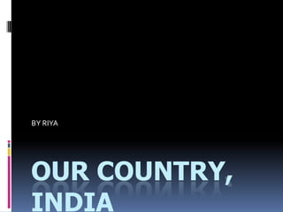 OUR COUNTRY,
INDIA
BY RIYA
 