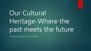Our Cultural
Heritage-Where the
past meets the future
MADE BY ROMAN PATSURKIVSKIY
 
