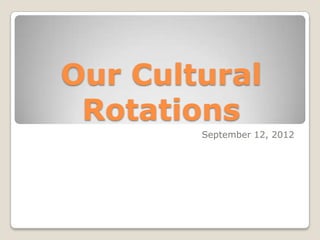 Our Cultural
 Rotations
        September 12, 2012
 