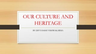 OUR CULTURE AND
HERITAGE
BY DIVYANSHI VISHWAKARMA
 