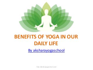 BENEFITS OF YOGA IN OUR
DAILY LIFE
By aksharayogaschool
http://aksharayogaschool.com/
 