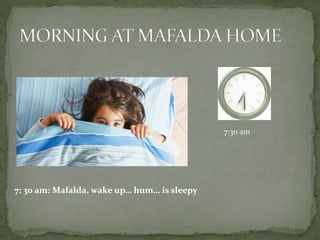 7: 30 am: Mafalda, wake up… hum… is sleepy
7:30 am
 