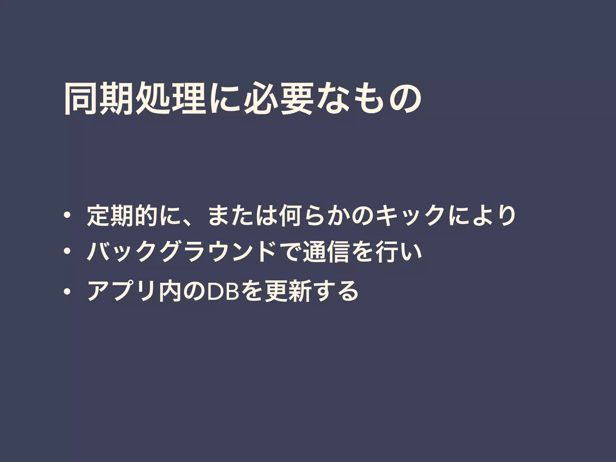 同期処理に必要なもの
• 定期的に、または何らかのキックにより
• バックグラウンドで通信を行い
• アプリ内のDBを更新する
 
