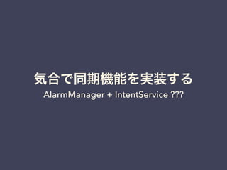 気合で同期機能を実装する
AlarmManager + IntentService ???
 