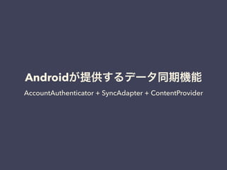 Androidが提供するデータ同期機能
AccountAuthenticator + SyncAdapter + ContentProvider
 