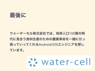 最後に
ウォーターセル株式会社では、地球人口100億の時
代に見合う食料生産のための農業革命を一緒に引っ
張っていってくれるAndroid/iOSエンジニアを探し
ています。
 