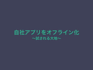 自社アプリをオフライン化
∼試される大地∼
 