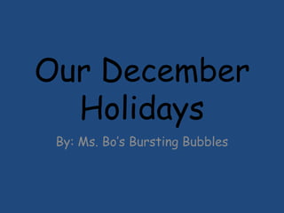Our December Holidays By: Ms. Bo’s Bursting Bubbles 