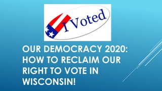 OUR DEMOCRACY 2020:
HOW TO RECLAIM OUR
RIGHT TO VOTE IN
WISCONSIN!
 