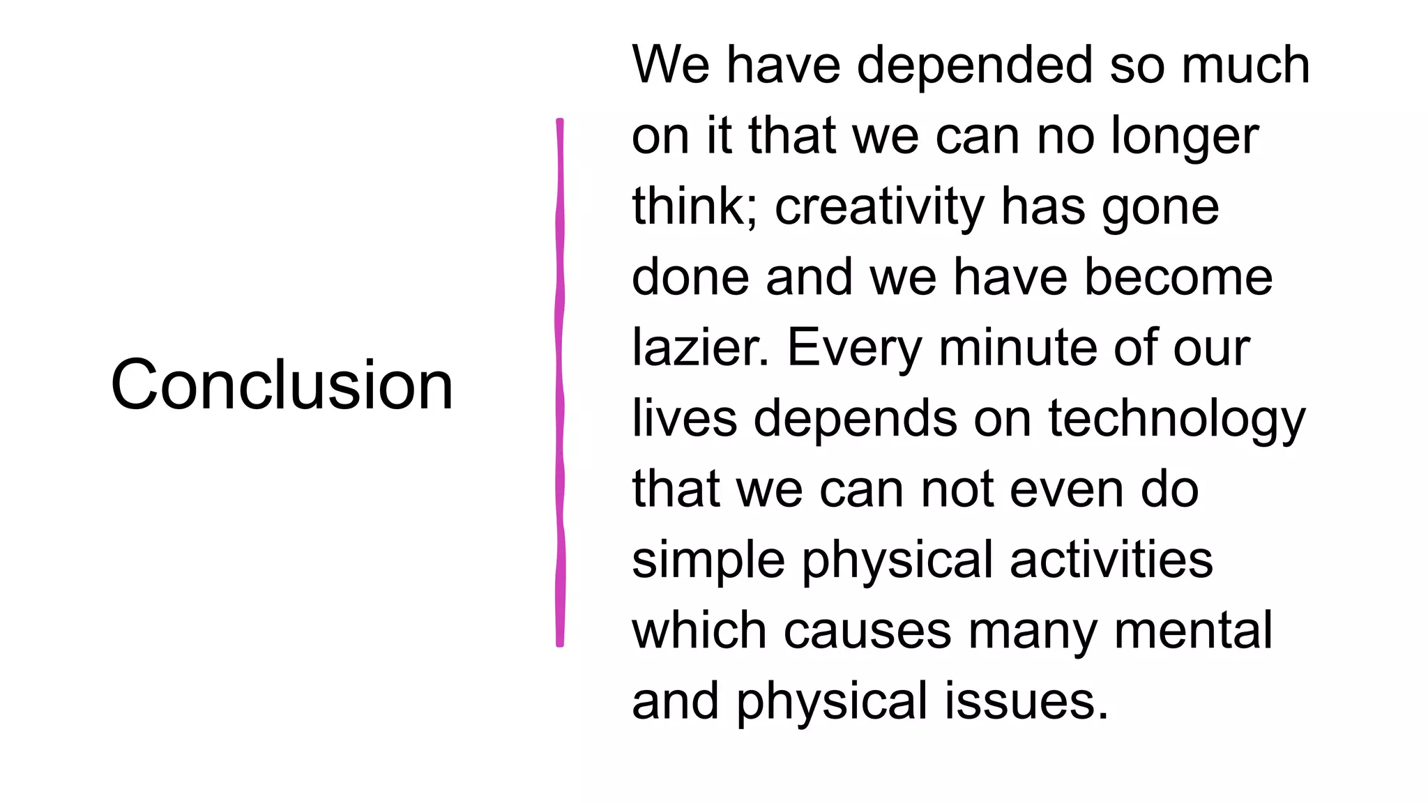 Conclusion
We have depended so much
on it that we can no longer
think; creativity has gone
done and we have become
lazier. Every minute of our
lives depends on technology
that we can not even do
simple physical activities
which causes many mental
and physical issues.
 