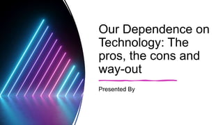 Our Dependence on
Technology: The
pros, the cons and
way-out
Presented By
 
