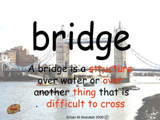 13
A bridge is a structure
over water or over
another thing that is
difficult to cross.
Eman Al Abdullah 2006
 