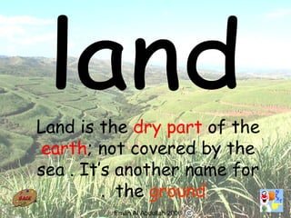 41
Land is the dry part of the
earth; not covered by the
sea . It’s another name for
the ground.
Eman Al Abdullah 2006
 