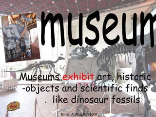 46
Museums exhibit art, historic
objects and scientific finds-
like dinosaur fossils.
Eman Al Abdullah 2006
 