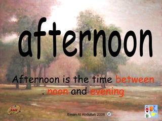 5
Afternoon is the time between
noon and evening.
Eman Al Abdullah 2006
 