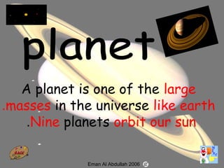51
A planet is one of the large
masses in the universe like earth.
Nine planets orbit our sun.
Eman Al Abdullah 2006
 