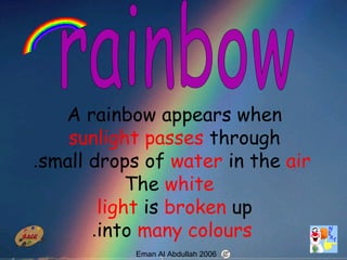 54
A rainbow appears when
sunlight passes through
small drops of water in the air.
The white
light is broken up
into many colours.
Eman Al Abdullah 2006
 