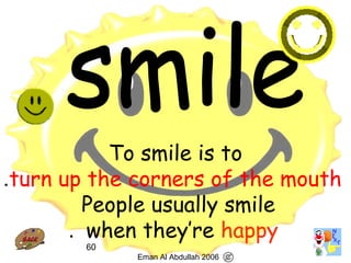 60
To smile is to
turn up the corners of the mouth.
People usually smile
when they’re happy.
Eman Al Abdullah 2006
 