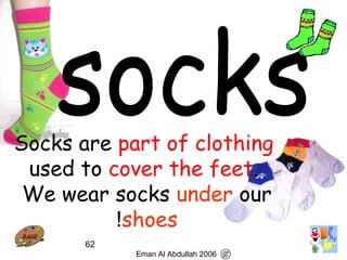 62
Socks are part of clothing
used to cover the feet.
We wear socks under our
shoes!
Eman Al Abdullah 2006
 