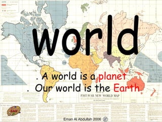 77
A world is a planet.
Our world is the Earth.
Eman Al Abdullah 2006
 