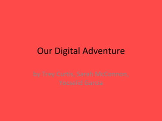 Our Digital Adventure by Trey Curtis, Sarah McConnon, Yocselid Garcia 