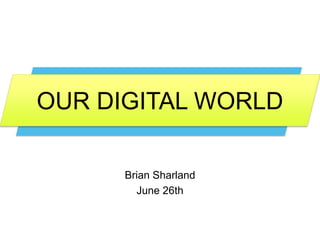 OUR DIGITAL WORLD
Brian Sharland
June 26th
 