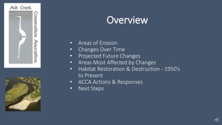 Overview
• Areas of Erosion
• Changes Over Time
• Projected Future Changes
• Areas Most Affected by Changes
• Habitat Restoration & Destruction - 1950’s
to Present
• ACCA Actions & Responses
• Next Steps
 