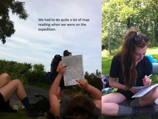 We had to do quite a lot of map
reading when we were on the
expedition.
 