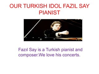 OUR TURKISH IDOL FAZIL SAY
PIANIST
Fazıl Say is a Turkish pianist and
composer.We love his concerts.
 