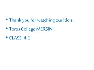 • Thank you for watching our idols.
• Toros College MERSİN
• CLASS: 4-E
 