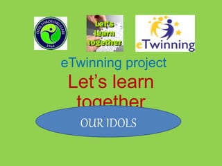 eTwinning project
Let’s learn
together
OUR IDOLS
 