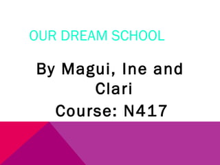 OUR DREAM SCHOOL
By Magui, Ine and
Clari
Course: N417
 