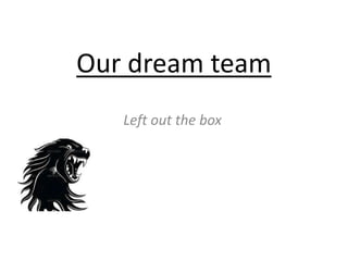 Our dream team
Left out the box
 